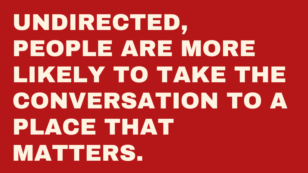 Undirected, people are more likely to take the conversation to a place that matters.